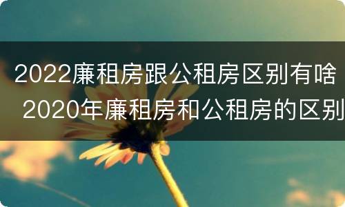 2022廉租房跟公租房区别有啥 2020年廉租房和公租房的区别