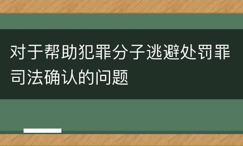 对于帮助犯罪分子逃避处罚罪司法确认的问题