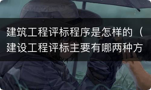 建筑工程评标程序是怎样的（建设工程评标主要有哪两种方法）