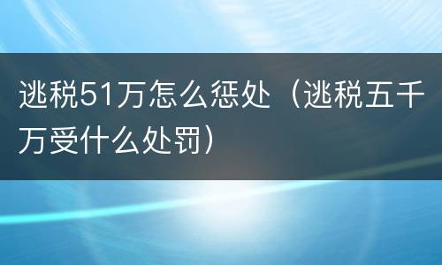 逃税51万怎么惩处（逃税五千万受什么处罚）