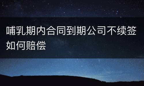 哺乳期内合同到期公司不续签如何赔偿