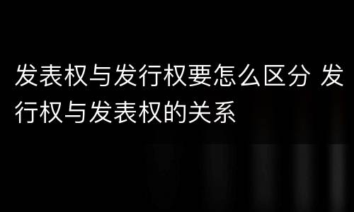 发表权与发行权要怎么区分 发行权与发表权的关系