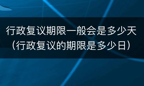 行政复议期限一般会是多少天（行政复议的期限是多少日）