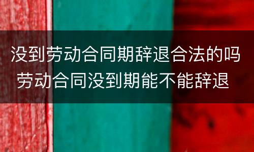 没到劳动合同期辞退合法的吗 劳动合同没到期能不能辞退