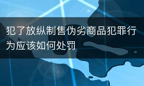 犯了放纵制售伪劣商品犯罪行为应该如何处罚