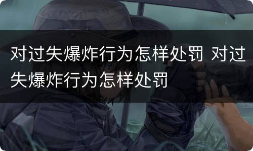 对过失爆炸行为怎样处罚 对过失爆炸行为怎样处罚