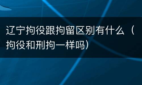 辽宁拘役跟拘留区别有什么（拘役和刑拘一样吗）