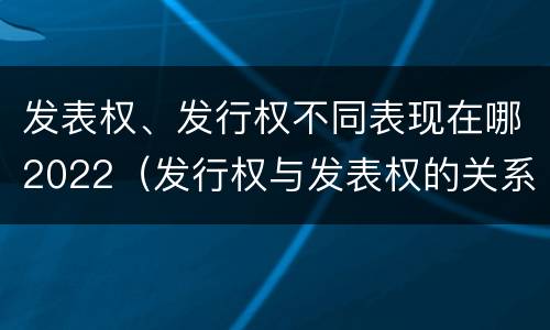 发表权、发行权不同表现在哪2022（发行权与发表权的关系）