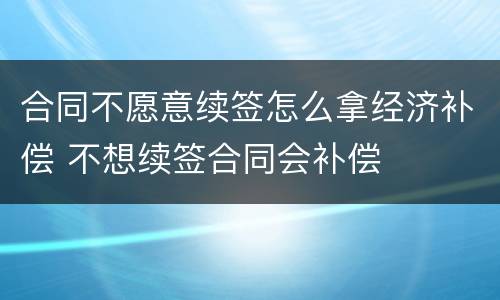 合同不愿意续签怎么拿经济补偿 不想续签合同会补偿