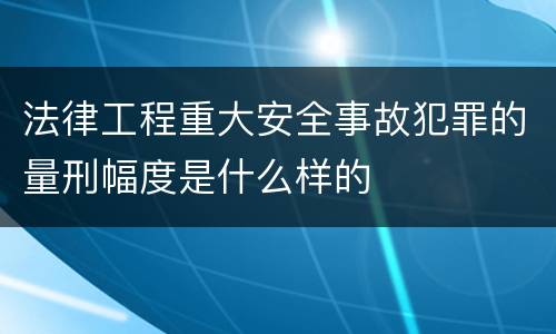 法律工程重大安全事故犯罪的量刑幅度是什么样的