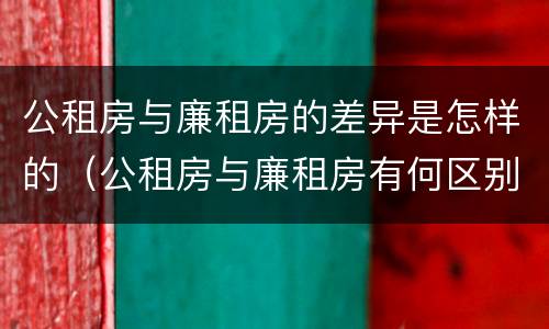 公租房与廉租房的差异是怎样的（公租房与廉租房有何区别）