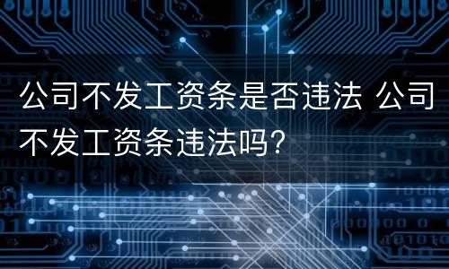 公司不发工资条是否违法 公司不发工资条违法吗?