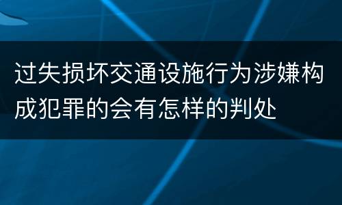 过失损坏交通设施行为涉嫌构成犯罪的会有怎样的判处