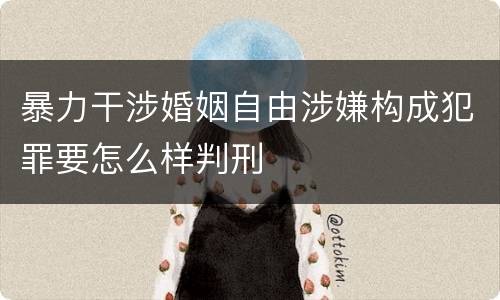 暴力干涉婚姻自由涉嫌构成犯罪要怎么样判刑