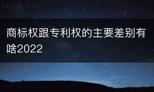 商标权跟专利权的主要差别有啥2022