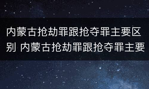 内蒙古抢劫罪跟抢夺罪主要区别 内蒙古抢劫罪跟抢夺罪主要区别在于