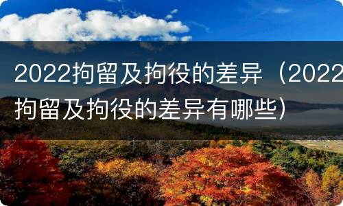 2022拘留及拘役的差异（2022拘留及拘役的差异有哪些）
