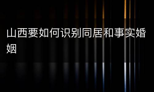 山西要如何识别同居和事实婚姻