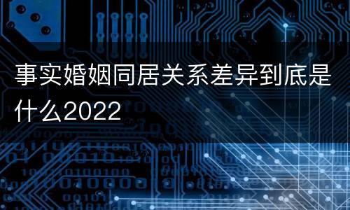 事实婚姻同居关系差异到底是什么2022