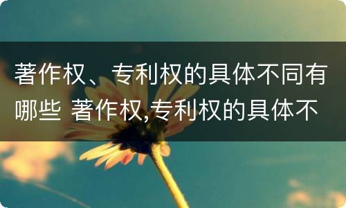著作权、专利权的具体不同有哪些 著作权,专利权的具体不同有哪些类型