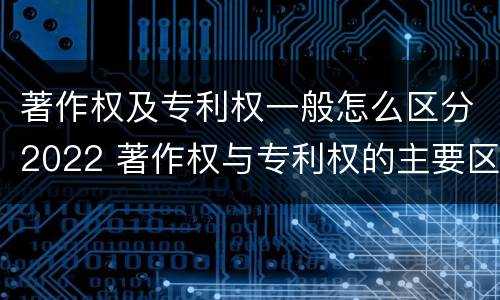 著作权及专利权一般怎么区分2022 著作权与专利权的主要区别