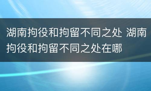 湖南拘役和拘留不同之处 湖南拘役和拘留不同之处在哪