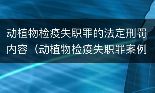 动植物检疫失职罪的法定刑罚内容（动植物检疫失职罪案例）