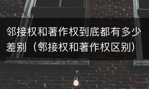邻接权和著作权到底都有多少差别（邻接权和著作权区别）