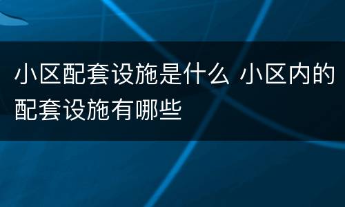 小区配套设施是什么 小区内的配套设施有哪些
