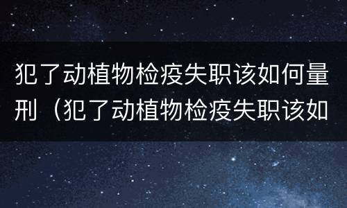 犯了动植物检疫失职该如何量刑（犯了动植物检疫失职该如何量刑呢）