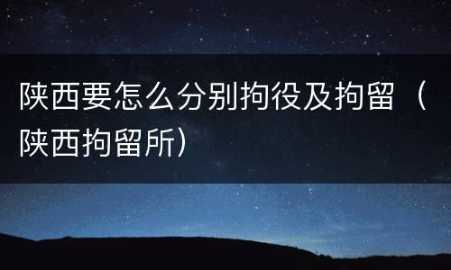陕西要怎么分别拘役及拘留（陕西拘留所）