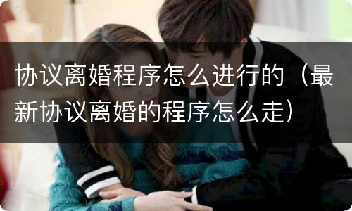 协议离婚程序怎么进行的（最新协议离婚的程序怎么走）