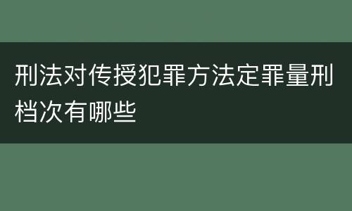 刑法对传授犯罪方法定罪量刑档次有哪些