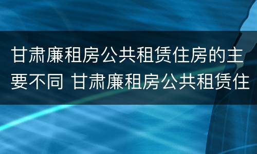 甘肃廉租房公共租赁住房的主要不同 甘肃廉租房公共租赁住房的主要不同类型