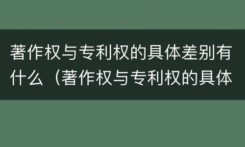 著作权与专利权的具体差别有什么（著作权与专利权的具体差别有什么区别）