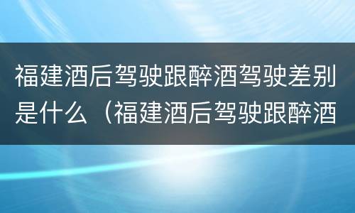 福建酒后驾驶跟醉酒驾驶差别是什么（福建酒后驾驶跟醉酒驾驶差别是什么呢）