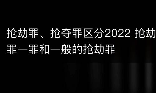 抢劫罪、抢夺罪区分2022 抢劫罪一罪和一般的抢劫罪