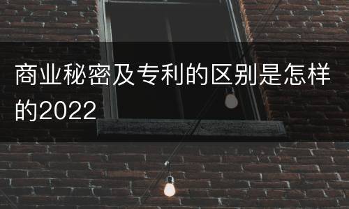 商业秘密及专利的区别是怎样的2022