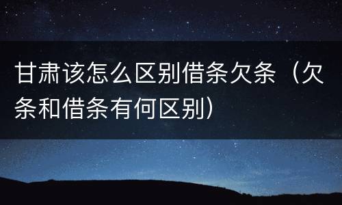 甘肃该怎么区别借条欠条（欠条和借条有何区别）