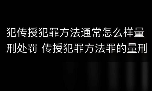 犯传授犯罪方法通常怎么样量刑处罚 传授犯罪方法罪的量刑