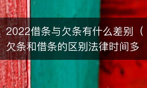 2022借条与欠条有什么差别（欠条和借条的区别法律时间多少年）