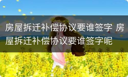 房屋拆迁补偿协议要谁签字 房屋拆迁补偿协议要谁签字呢