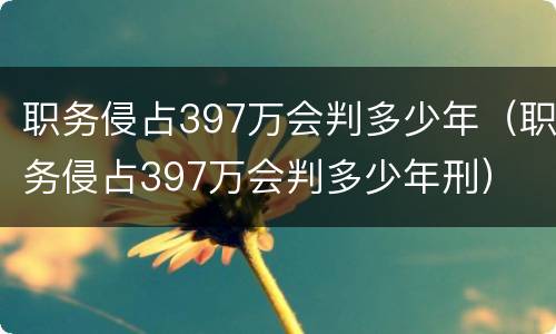 职务侵占397万会判多少年（职务侵占397万会判多少年刑）