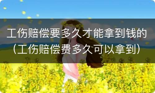 工伤赔偿要多久才能拿到钱的（工伤赔偿费多久可以拿到）