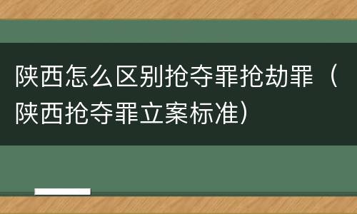 陕西怎么区别抢夺罪抢劫罪（陕西抢夺罪立案标准）