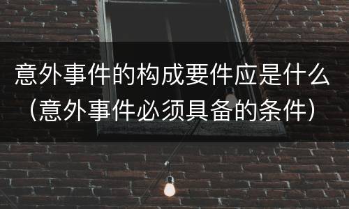 意外事件的构成要件应是什么（意外事件必须具备的条件）