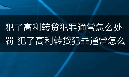 犯了高利转贷犯罪通常怎么处罚 犯了高利转贷犯罪通常怎么处罚呢