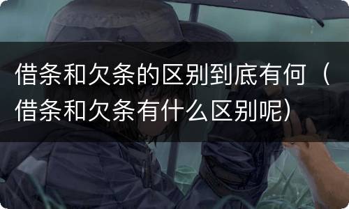 借条和欠条的区别到底有何（借条和欠条有什么区别呢）