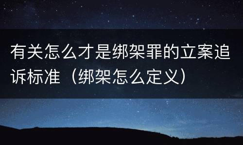 有关怎么才是绑架罪的立案追诉标准（绑架怎么定义）