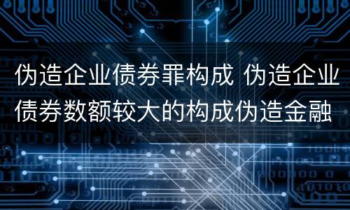 伪造企业债券罪构成 伪造企业债券数额较大的构成伪造金融票证罪